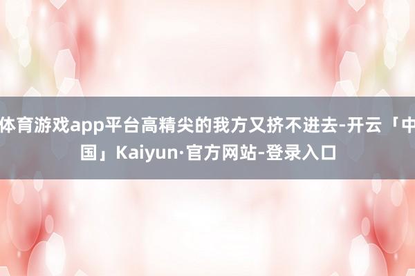 体育游戏app平台高精尖的我方又挤不进去-开云「中国」Kaiyun·官方网站-登录入口