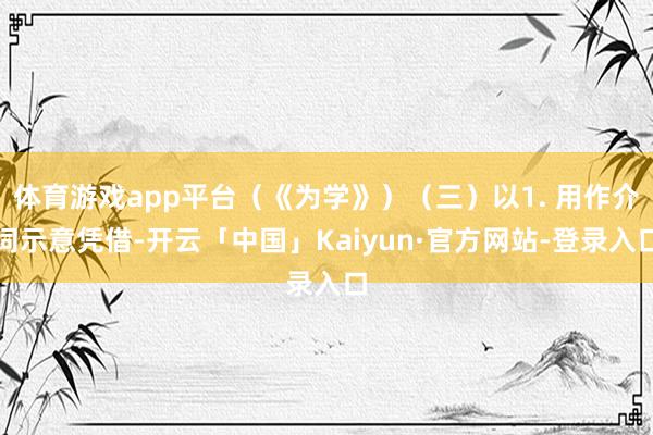 体育游戏app平台（《为学》）（三）以1. 用作介词示意凭借-开云「中国」Kaiyun·官方网站-登录入口