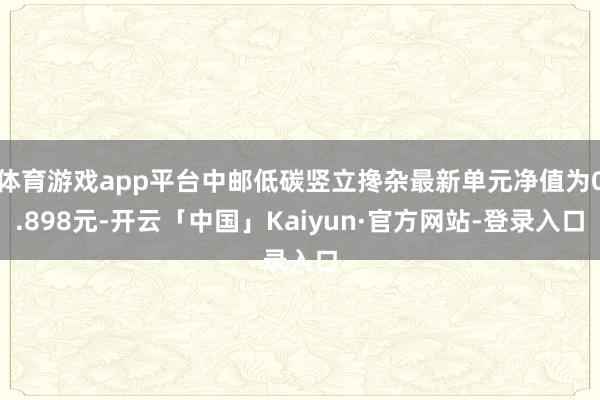 体育游戏app平台中邮低碳竖立搀杂最新单元净值为0.898元-开云「中国」Kaiyun·官方网站-登录入口