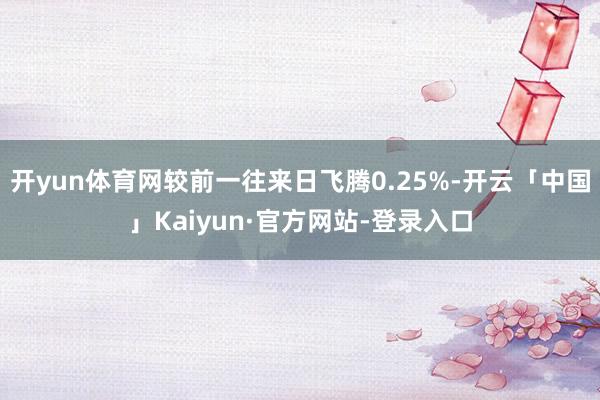 开yun体育网较前一往来日飞腾0.25%-开云「中国」Kaiyun·官方网站-登录入口