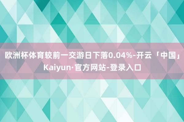 欧洲杯体育较前一交游日下落0.04%-开云「中国」Kaiyun·官方网站-登录入口