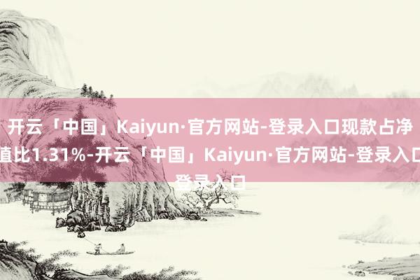 开云「中国」Kaiyun·官方网站-登录入口现款占净值比1.31%-开云「中国」Kaiyun·官方网站-登录入口