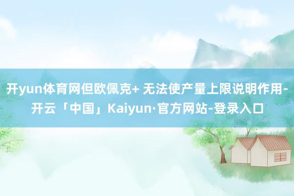 开yun体育网但欧佩克+ 无法使产量上限说明作用-开云「中国」Kaiyun·官方网站-登录入口