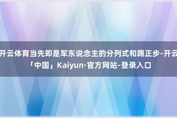 开云体育当先即是军东说念主的分列式和踢正步-开云「中国」Kaiyun·官方网站-登录入口