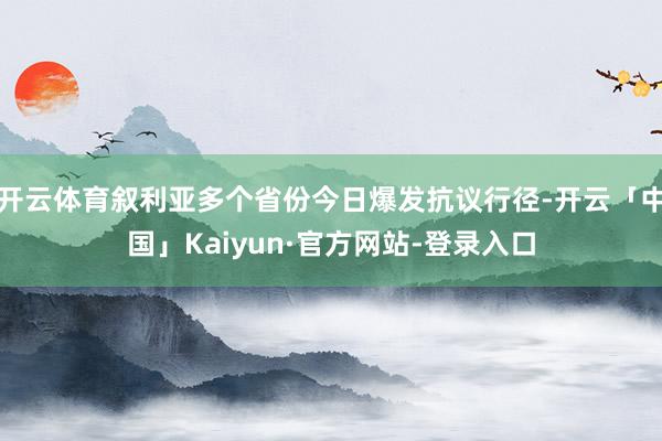 开云体育叙利亚多个省份今日爆发抗议行径-开云「中国」Kaiyun·官方网站-登录入口