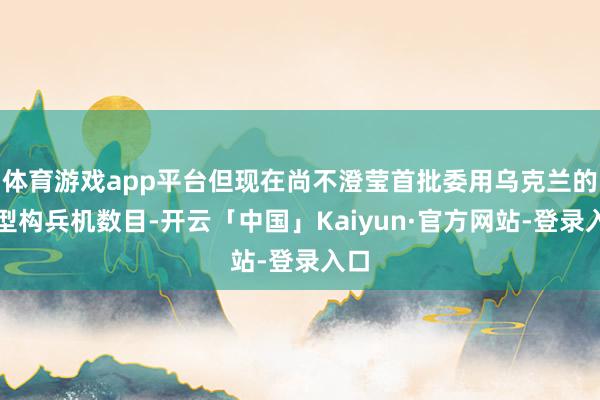 体育游戏app平台但现在尚不澄莹首批委用乌克兰的该型构兵机数目-开云「中国」Kaiyun·官方网站-登录入口