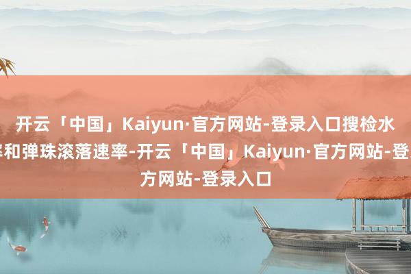 开云「中国」Kaiyun·官方网站-登录入口搜检水流速率和弹珠滚落速率-开云「中国」Kaiyun·官方网站-登录入口