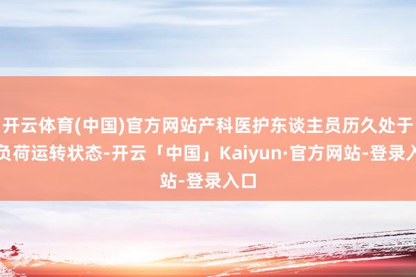 开云体育(中国)官方网站产科医护东谈主员历久处于高负荷运转状态-开云「中国」Kaiyun·官方网站-登录入口