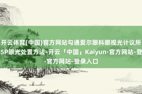 开云体育(中国)官方网站勾通爱尔眼科眼视光计议所草创的5P眼光处置方法-开云「中国」Kaiyun·官方网站-登录入口