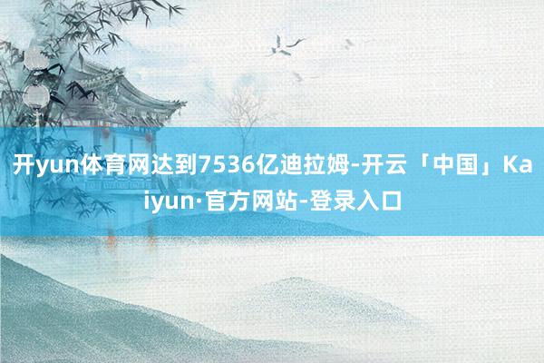 开yun体育网达到7536亿迪拉姆-开云「中国」Kaiyun·官方网站-登录入口