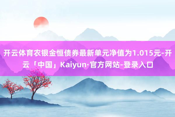 开云体育农银金恒债券最新单元净值为1.015元-开云「中国」Kaiyun·官方网站-登录入口