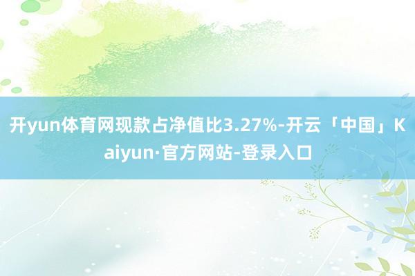 开yun体育网现款占净值比3.27%-开云「中国」Kaiyun·官方网站-登录入口