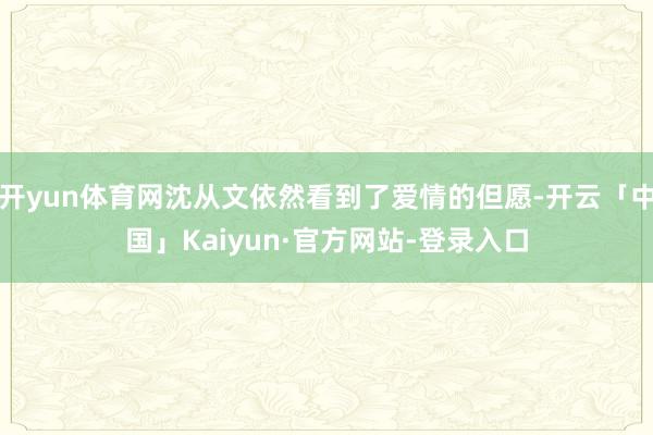 开yun体育网沈从文依然看到了爱情的但愿-开云「中国」Kaiyun·官方网站-登录入口