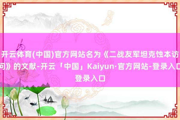 开云体育(中国)官方网站名为《二战友军坦克蚀本访问》的文献-开云「中国」Kaiyun·官方网站-登录入口