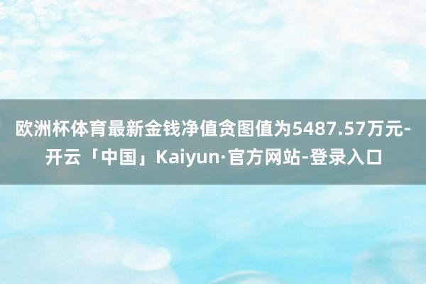 欧洲杯体育最新金钱净值贪图值为5487.57万元-开云「中国」Kaiyun·官方网站-登录入口