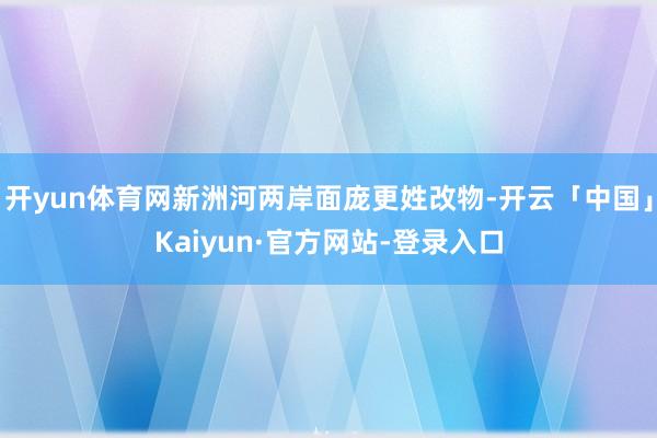 开yun体育网新洲河两岸面庞更姓改物-开云「中国」Kaiyun·官方网站-登录入口