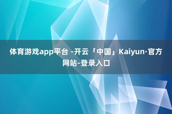 体育游戏app平台 -开云「中国」Kaiyun·官方网站-登录入口