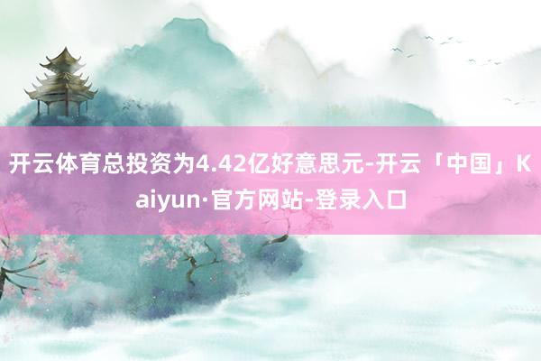 开云体育总投资为4.42亿好意思元-开云「中国」Kaiyun·官方网站-登录入口