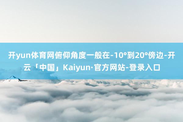 开yun体育网俯仰角度一般在-10°到20°傍边-开云「中国」Kaiyun·官方网站-登录入口