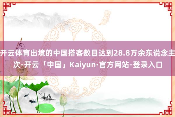 开云体育出境的中国搭客数目达到28.8万余东说念主次-开云「中国」Kaiyun·官方网站-登录入口