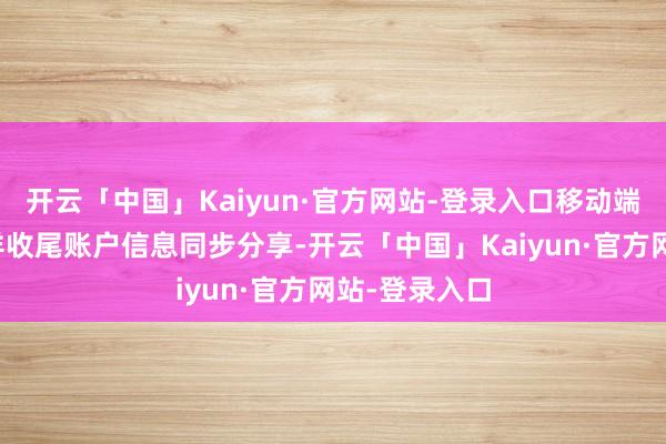 开云「中国」Kaiyun·官方网站-登录入口移动端与电脑端不详收尾账户信息同步分享-开云「中国」Kaiyun·官方网站-登录入口