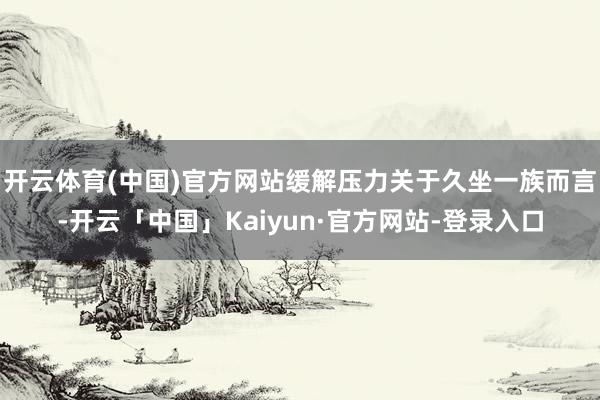 开云体育(中国)官方网站缓解压力关于久坐一族而言-开云「中国」Kaiyun·官方网站-登录入口