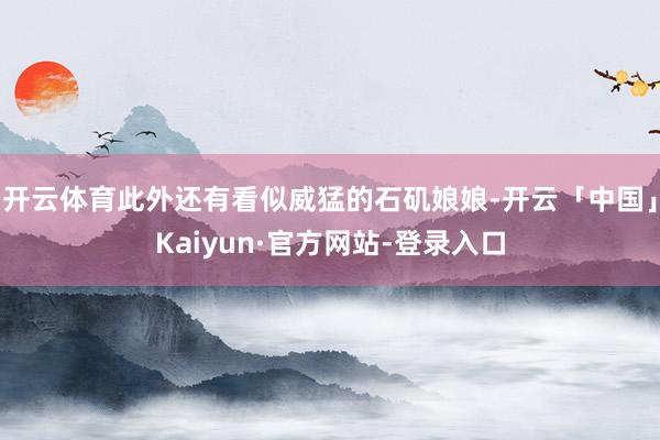 开云体育此外还有看似威猛的石矶娘娘-开云「中国」Kaiyun·官方网站-登录入口