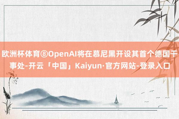 欧洲杯体育⑧OpenAI将在慕尼黑开设其首个德国干事处-开云「中国」Kaiyun·官方网站-登录入口