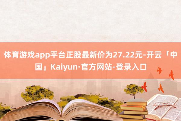 体育游戏app平台正股最新价为27.22元-开云「中国」Kaiyun·官方网站-登录入口