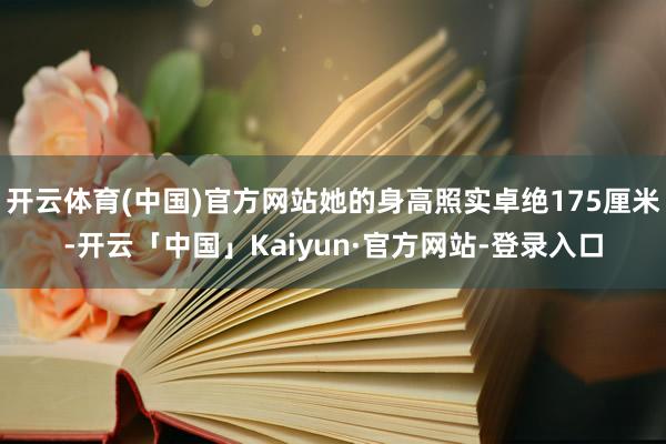 开云体育(中国)官方网站她的身高照实卓绝175厘米-开云「中