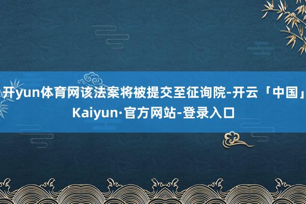 开yun体育网该法案将被提交至征询院-开云「中国」Kaiyun·官方网站-登录入口