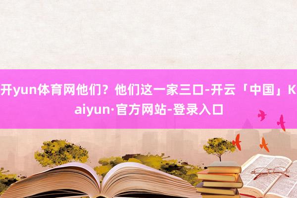 开yun体育网他们？他们这一家三口-开云「中国」Kaiyun·官方网站-登录入口