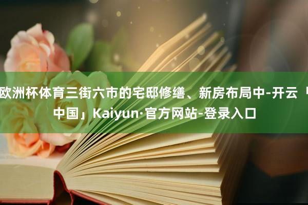 欧洲杯体育三街六市的宅邸修缮、新房布局中-开云「中国」Kai