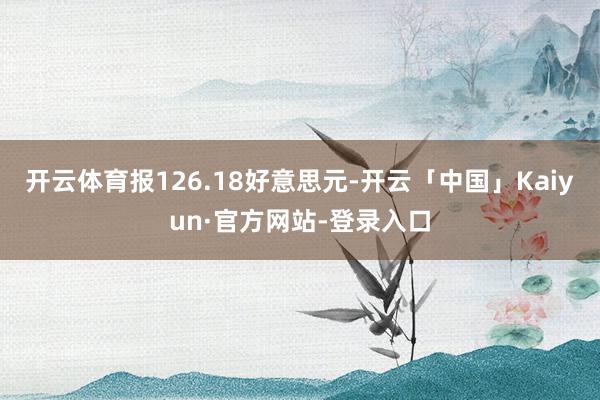 开云体育报126.18好意思元-开云「中国」Kaiyun·官