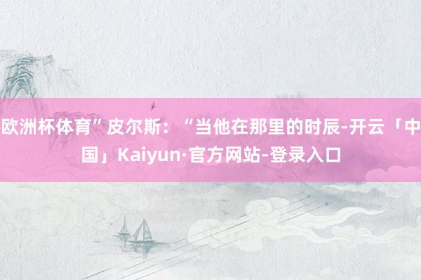 欧洲杯体育”皮尔斯：“当他在那里的时辰-开云「中国」Kaiy