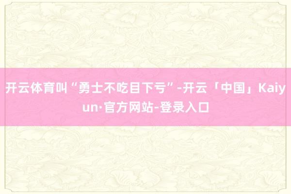 开云体育叫“勇士不吃目下亏”-开云「中国」Kaiyun·官方