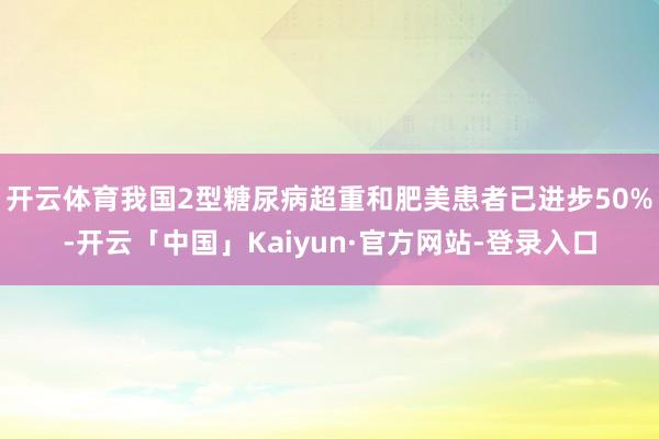 开云体育我国2型糖尿病超重和肥美患者已进步50%-开云「中国