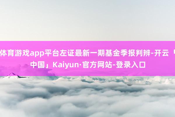 体育游戏app平台左证最新一期基金季报判辨-开云「中国」Ka