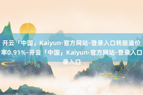 开云「中国」Kaiyun·官方网站-登录入口转股溢价率0.9