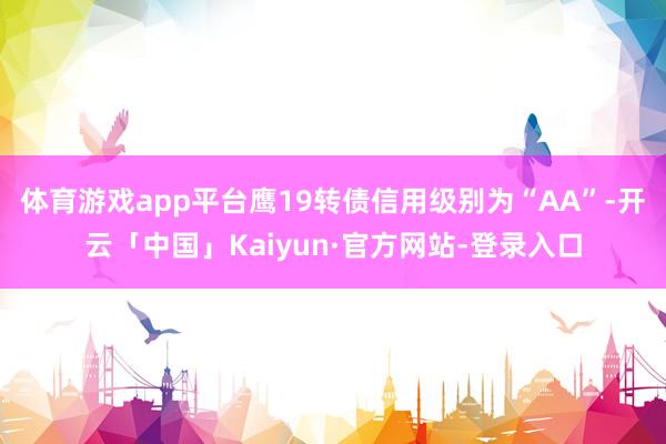 体育游戏app平台鹰19转债信用级别为“AA”-开云「中国」