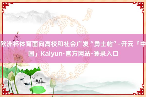 欧洲杯体育面向高校和社会广发“勇士帖”-开云「中国」Kaiy