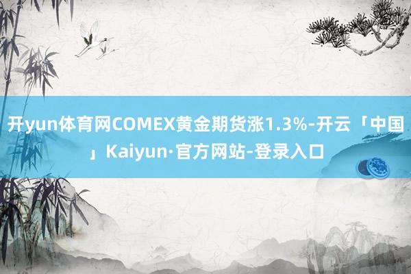 开yun体育网COMEX黄金期货涨1.3%-开云「中国」Ka