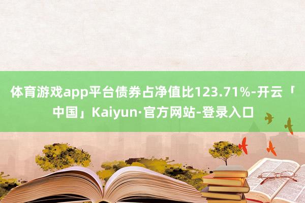 体育游戏app平台债券占净值比123.71%-开云「中国」K