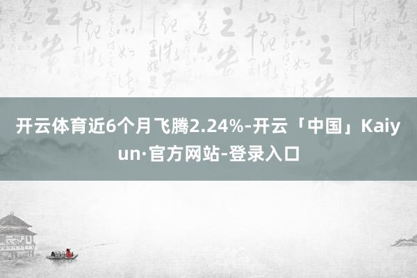 开云体育近6个月飞腾2.24%-开云「中国」Kaiyun·官