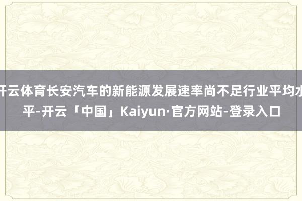 开云体育长安汽车的新能源发展速率尚不足行业平均水平-开云「中
