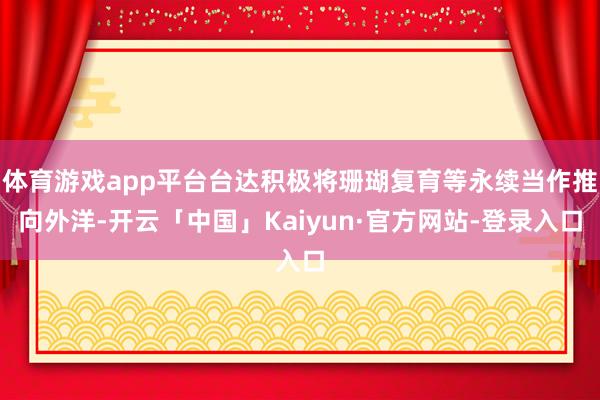 体育游戏app平台台达积极将珊瑚复育等永续当作推向外洋-开云