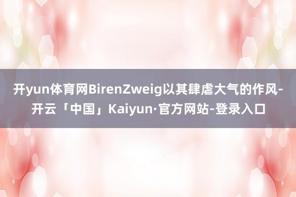 开yun体育网BirenZweig以其肆虐大气的作风-开云「