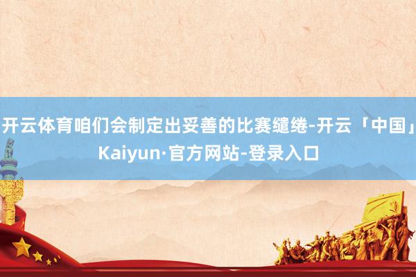开云体育咱们会制定出妥善的比赛缱绻-开云「中国」Kaiyun