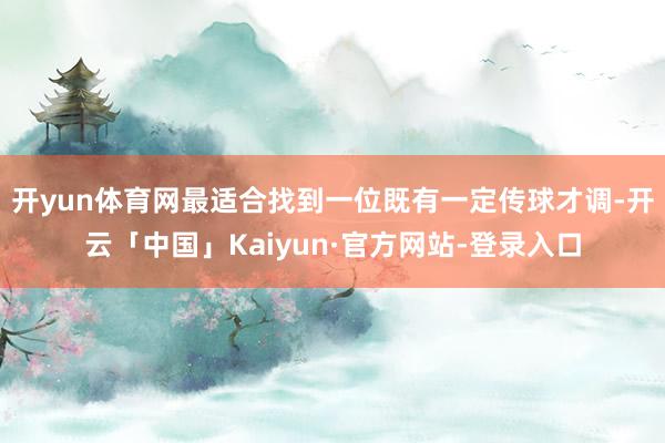 开yun体育网最适合找到一位既有一定传球才调-开云「中国」K