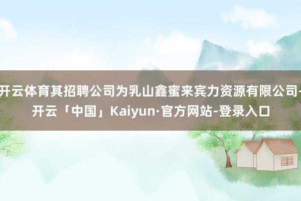 开云体育其招聘公司为乳山鑫蜜来宾力资源有限公司-开云「中国」